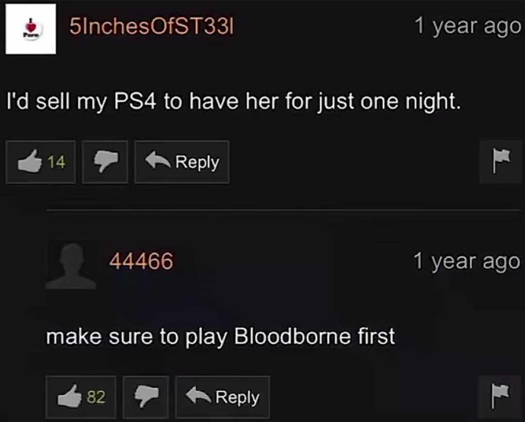 pornhub comments. comment 1: i would sell my Playstation to be with her comment 2: play bloodborne first